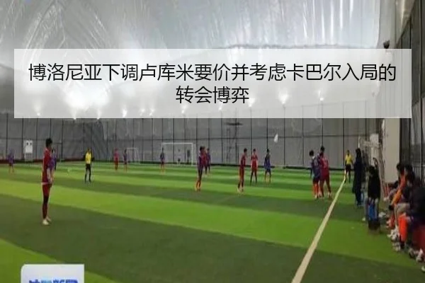 博洛尼亚下调卢库米要价并考虑卡巴尔入局的转会博弈
