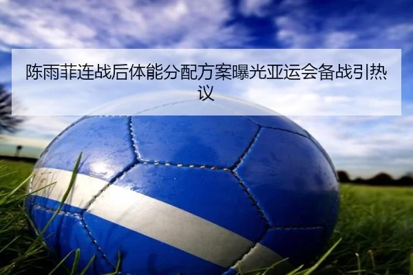 陈雨菲连战后体能分配方案曝光亚运会备战引热议